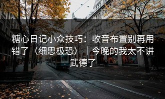 糖心日记小众技巧：收音布置别再用错了（细思极恐）｜今晚的我太不讲武德了