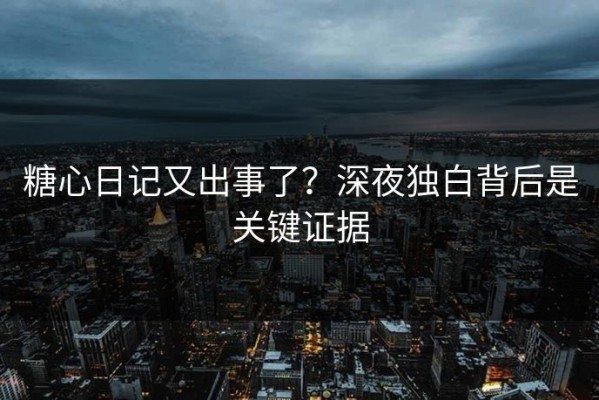 糖心日记又出事了？深夜独白背后是关键证据