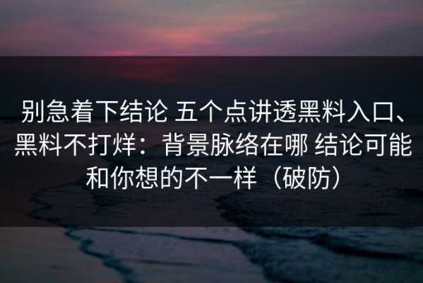 别急着下结论 五个点讲透黑料入口、黑料不打烊：背景脉络在哪 结论可能和你想的不一样（破防）