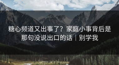 糖心频道又出事了？家庭小事背后是那句没说出口的话｜别学我