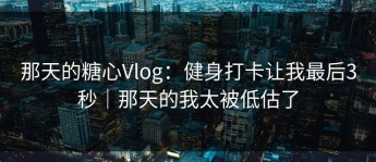那天的糖心Vlog：健身打卡让我最后3秒｜那天的我太被低估了