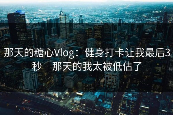 那天的糖心Vlog：健身打卡让我最后3秒｜那天的我太被低估了