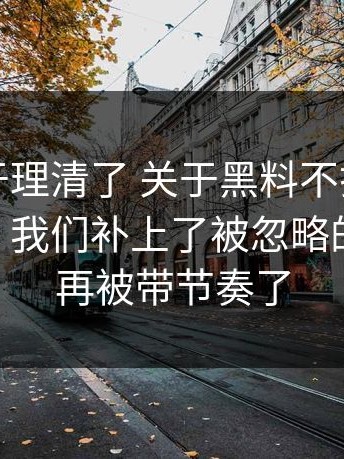 今天终于理清了 关于黑料不打烊、黑料入口，我们补上了被忽略的说明 别再被带节奏了