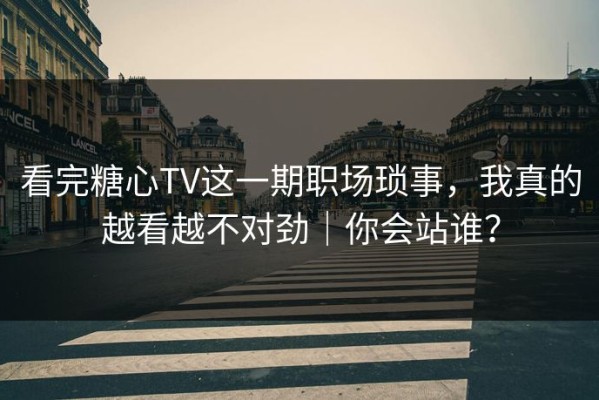 看完糖心TV这一期职场琐事，我真的越看越不对劲｜你会站谁？