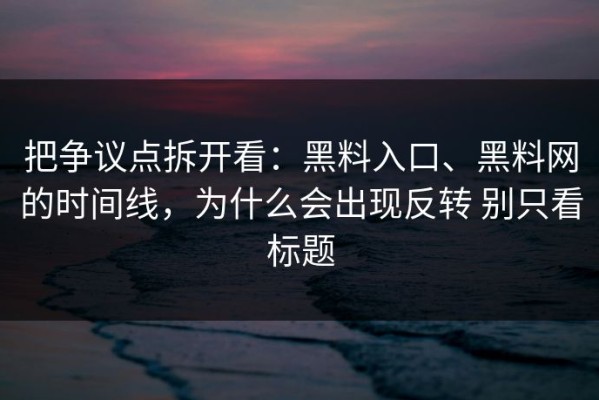 把争议点拆开看：黑料入口、黑料网的时间线，为什么会出现反转 别只看标题