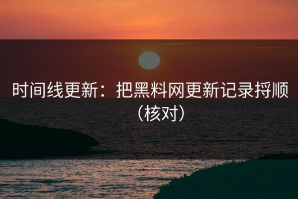 时间线更新：把黑料网更新记录捋顺（核对）