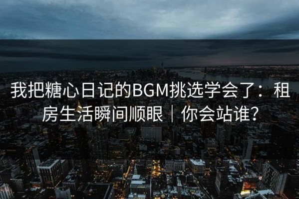 我把糖心日记的BGM挑选学会了：租房生活瞬间顺眼｜你会站谁？