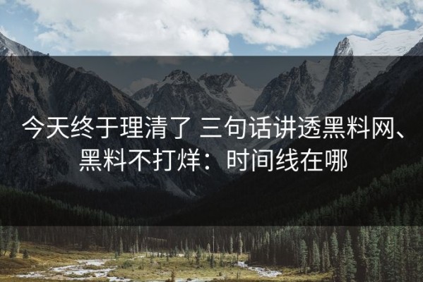 今天终于理清了 三句话讲透黑料网、黑料不打烊：时间线在哪