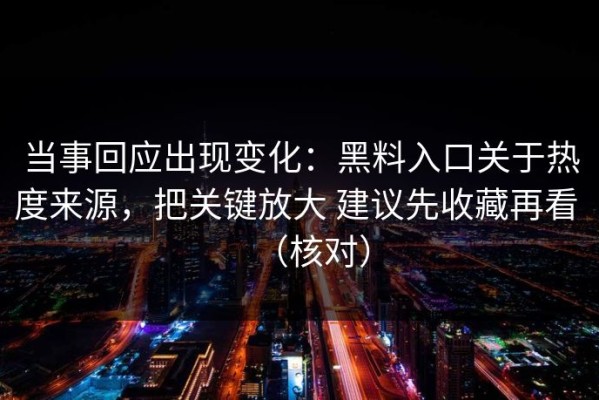 当事回应出现变化：黑料入口关于热度来源，把关键放大 建议先收藏再看 （核对）