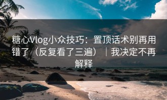 糖心Vlog小众技巧：置顶话术别再用错了（反复看了三遍）｜我决定不再解释
