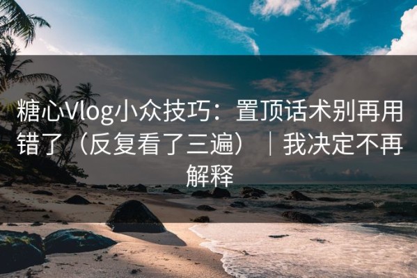 糖心Vlog小众技巧：置顶话术别再用错了（反复看了三遍）｜我决定不再解释