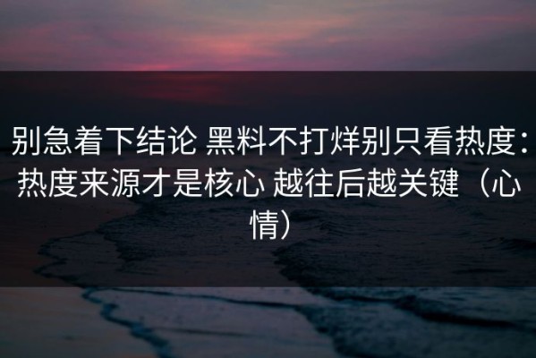 别急着下结论 黑料不打烊别只看热度：热度来源才是核心 越往后越关键（心情）