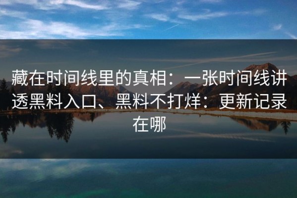 藏在时间线里的真相：一张时间线讲透黑料入口、黑料不打烊：更新记录在哪