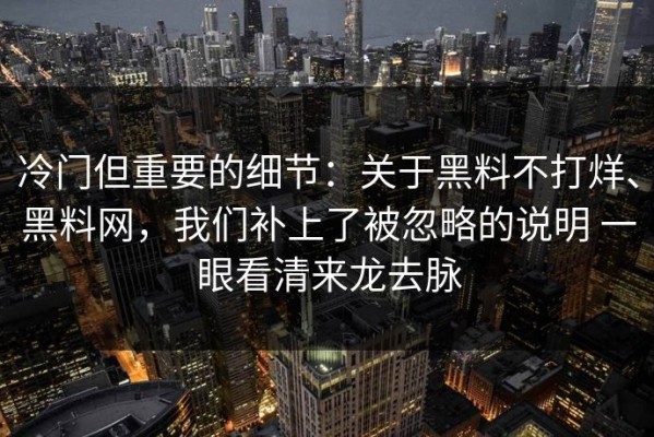 冷门但重要的细节：关于黑料不打烊、黑料网，我们补上了被忽略的说明 一眼看清来龙去脉