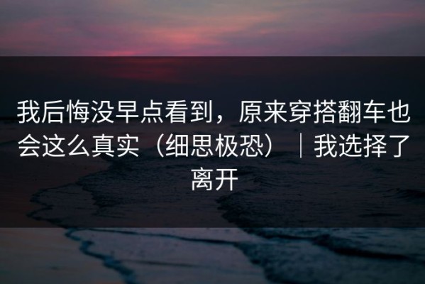 我后悔没早点看到，原来穿搭翻车也会这么真实（细思极恐）｜我选择了离开