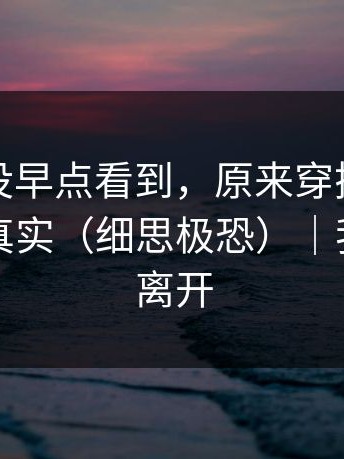 我后悔没早点看到，原来穿搭翻车也会这么真实（细思极恐）｜我选择了离开
