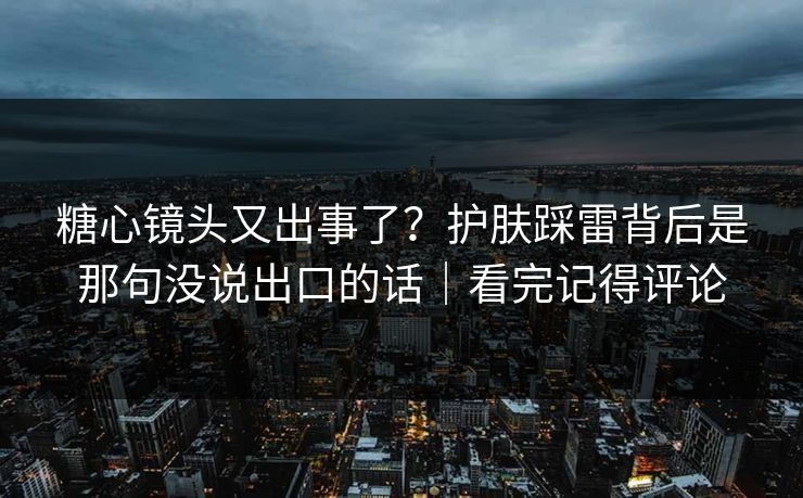 糖心镜头又出事了?护肤踩雷背后是那句没说出口的话|看完记得评论 糖心镜头又出事了?护肤踩雷背后是那句没说出口的话|看完记得评论