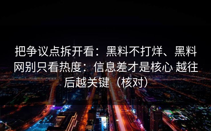 把争议点拆开看:黑料不打烊、黑料网别只看热度:信息差才是核心 越往后越关键(核对) 把争议点拆开看:黑料不打烊、黑料网别只看热度:信息差才是核心 越往后越关键(核对)