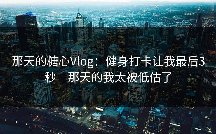 那天的糖心Vlog：健身打卡让我最后3秒｜那天的我太被低估了