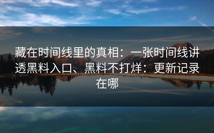 藏在时间线里的真相：一张时间线讲透黑料入口、黑料不打烊：更新记录在哪
