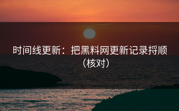 时间线更新：把黑料网更新记录捋顺（核对）