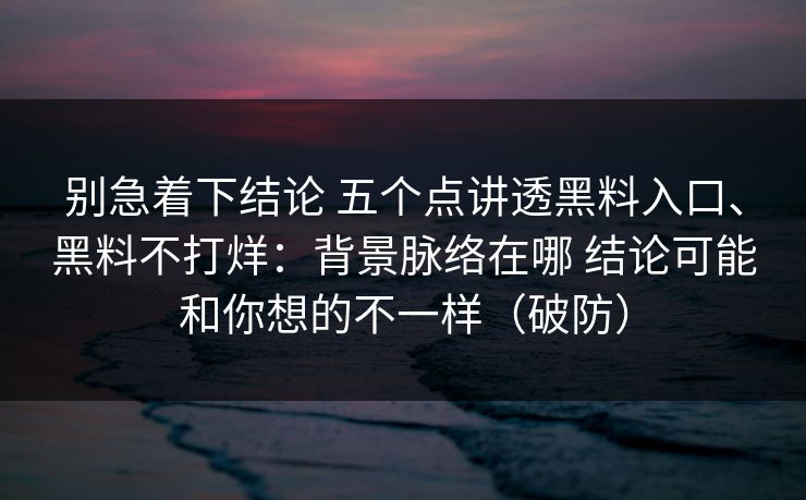 别急着下结论 五个点讲透黑料入口、黑料不打烊：背景脉络在哪 结论可能和你想的不一样（破防）
