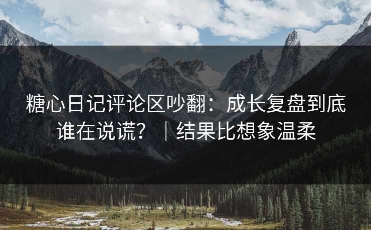 糖心日记评论区吵翻：成长复盘到底谁在说谎？｜结果比想象温柔