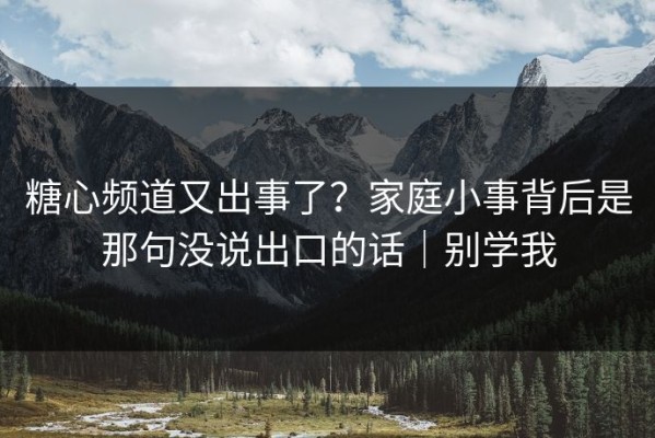 糖心频道又出事了？家庭小事背后是那句没说出口的话｜别学我