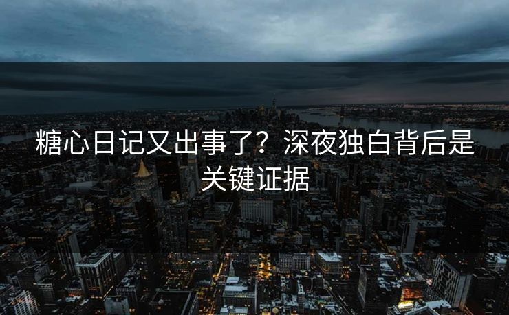 糖心日记又出事了？深夜独白背后是关键证据